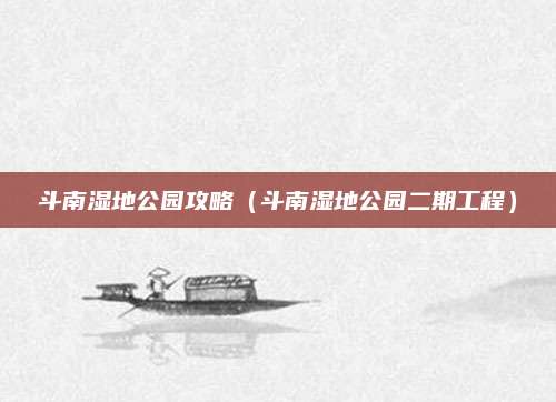 斗南湿地公园攻略（斗南湿地公园二期工程）