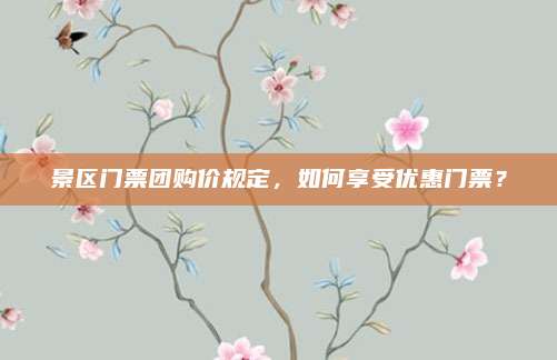 景区门票团购价规定，如何享受优惠门票？