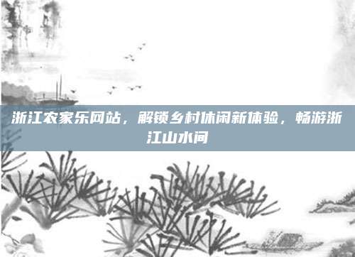 浙江农家乐网站，解锁乡村休闲新体验，畅游浙江山水间