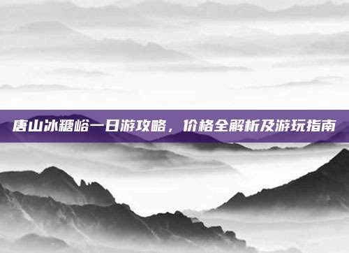唐山冰糖峪一日游攻略，价格全解析及游玩指南