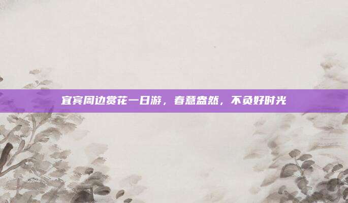 宜宾周边赏花一日游,春意盎然,不负好时光
