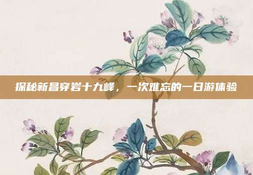 探秘新昌穿岩十九峰，一次难忘的一日游体验