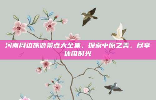 河南周边旅游景点大全集,探索中原之美,尽享休闲时光