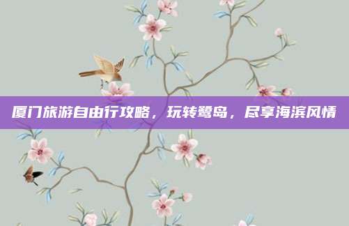 厦门旅游自由行攻略，玩转鹭岛，尽享海滨风情