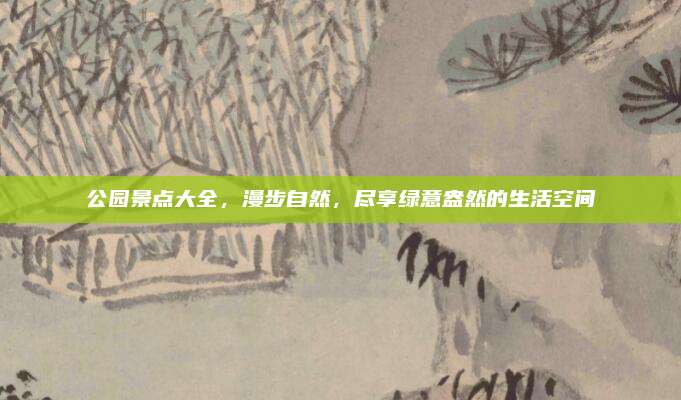 公园景点大全,漫步自然,尽享绿意盎然的生活空间