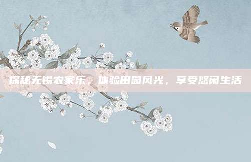 探秘无锡农家乐,体验田园风光,享受悠闲生活