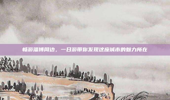 畅游淄博周边,一日游带你发现这座城市的魅力所在