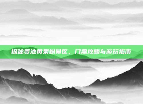 探秘贵池黄果树景区，门票攻略与游玩指南