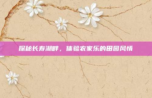探秘长寿湖畔,体验农家乐的田园风情