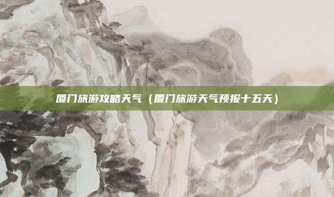 厦门旅游攻略天气(厦门旅游天气预报十五天)