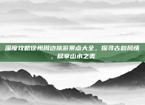 深度攻略徐州周边旅游景点大全，探寻古韵风情，尽享山水之美