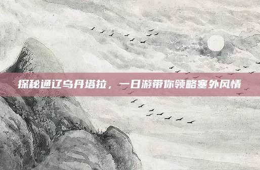 探秘通辽乌丹塔拉，一日游带你领略塞外风情