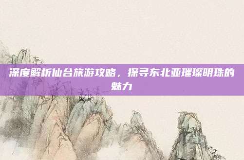 深度解析仙台旅游攻略，探寻东北亚璀璨明珠的魅力