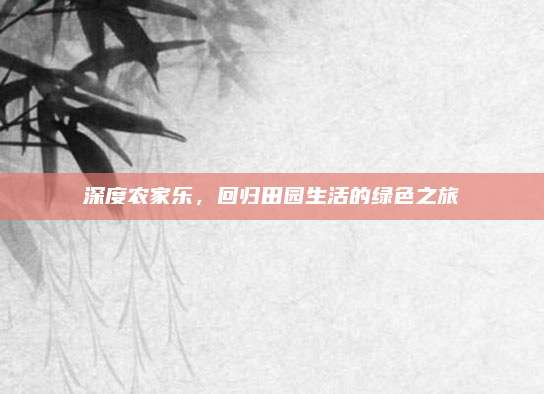 深度农家乐，回归田园生活的绿色之旅