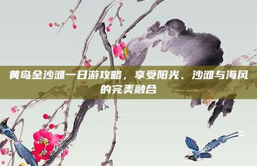 黄岛金沙滩一日游攻略，享受阳光、沙滩与海风的完美融合