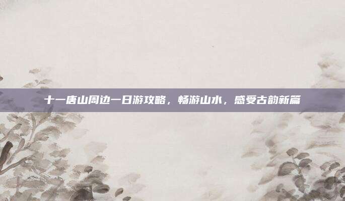 十一唐山周边一日游攻略，畅游山水，感受古韵新篇