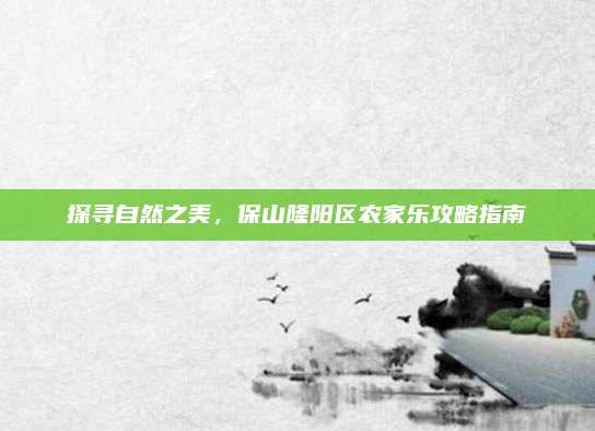 探寻自然之美，保山隆阳区农家乐攻略指南