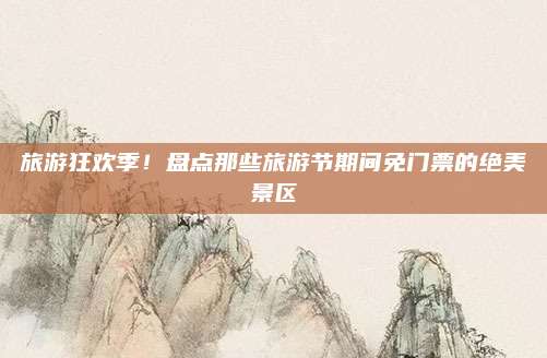旅游狂欢季！盘点那些旅游节期间免门票的绝美景区