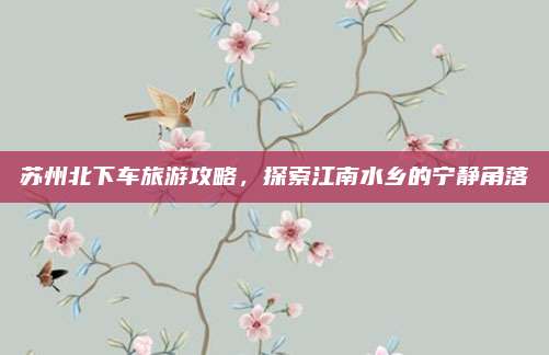 苏州北下车旅游攻略，探索江南水乡的宁静角落