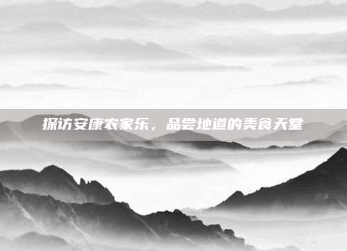 探访安康农家乐，品尝地道的美食天堂