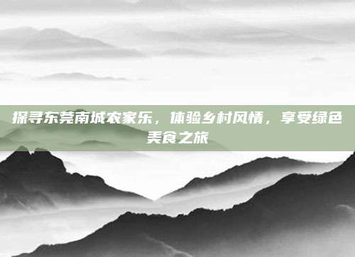 探寻东莞南城农家乐,体验乡村风情,享受绿色美食之旅