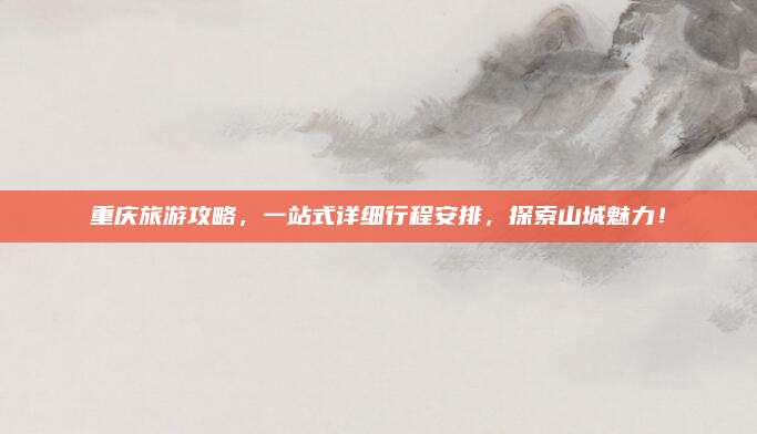 重庆旅游攻略，一站式详细行程安排，探索山城魅力！