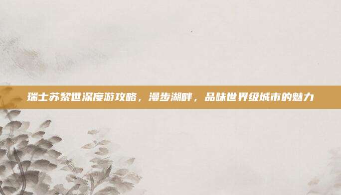 瑞士苏黎世深度游攻略,漫步湖畔,品味世界级城市的魅力