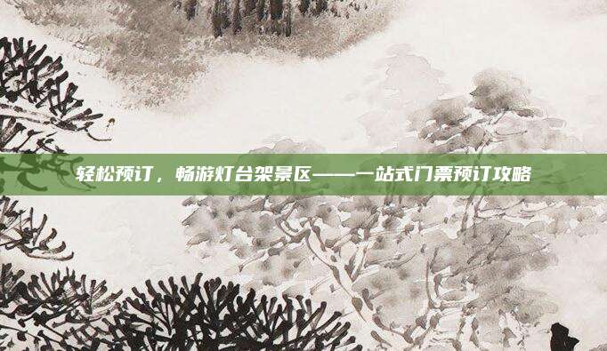 轻松预订，畅游灯台架景区——一站式门票预订攻略