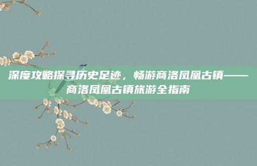 深度攻略探寻历史足迹，畅游商洛凤凰古镇——商洛凤凰古镇旅游全指南