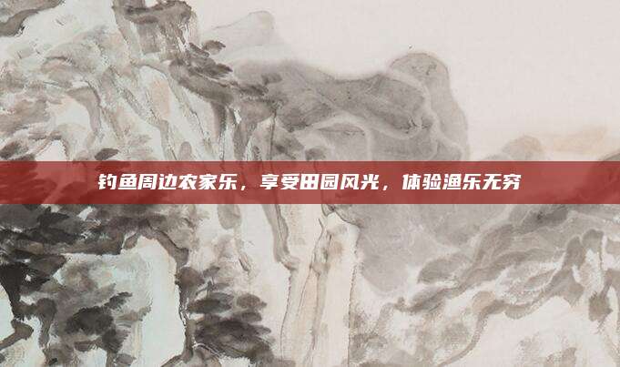 钓鱼周边农家乐，享受田园风光，体验渔乐无穷