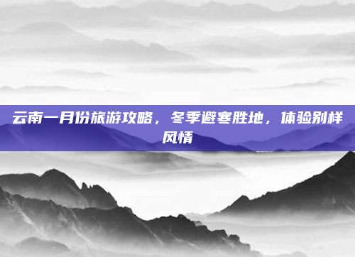 云南一月份旅游攻略，冬季避寒胜地，体验别样风情