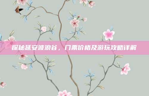探秘延安波浪谷，门票价格及游玩攻略详解