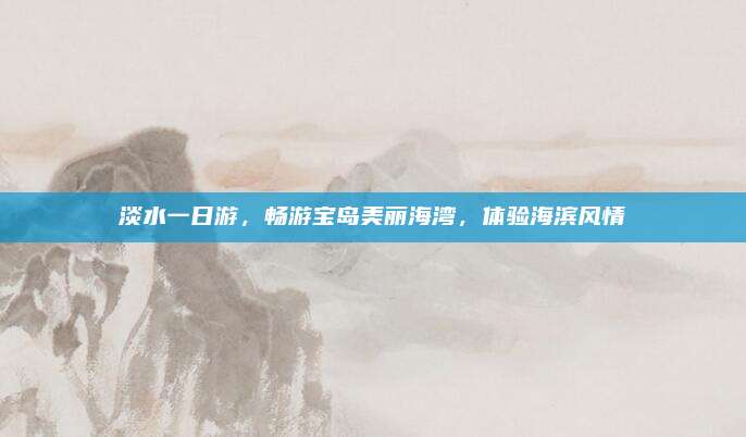 淡水一日游，畅游宝岛美丽海湾，体验海滨风情