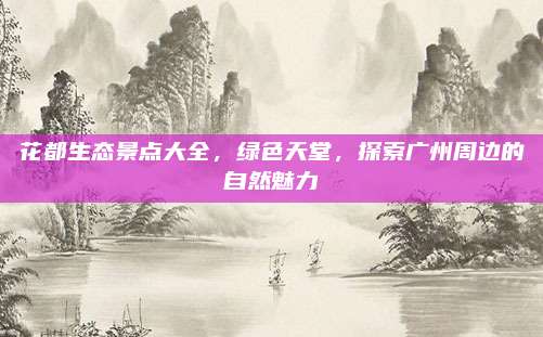 花都生态景点大全，绿色天堂，探索广州周边的自然魅力