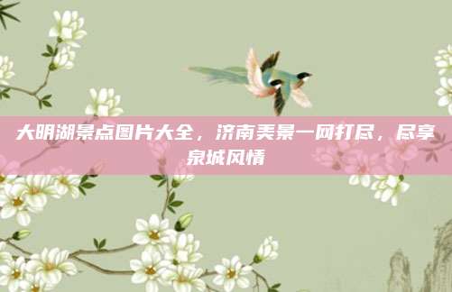 大明湖景点图片大全，济南美景一网打尽，尽享泉城风情