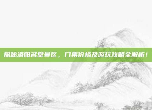 探秘洛阳名堂景区,门票价格及游玩攻略全解析!