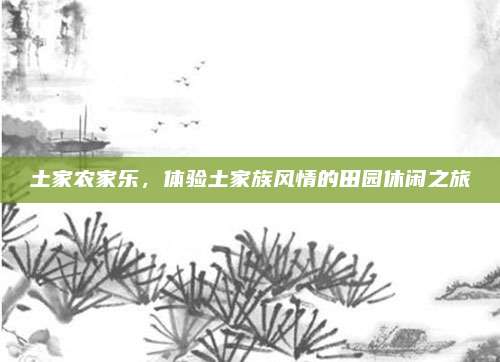 土家农家乐，体验土家族风情的田园休闲之旅