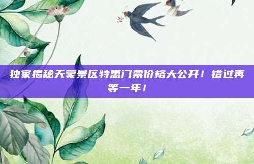 独家揭秘天蒙景区特惠门票价格大公开！错过再等一年！