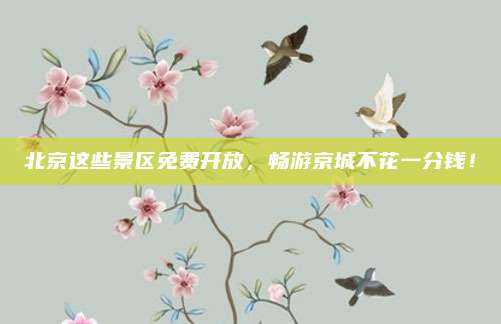 北京这些景区免费开放，畅游京城不花一分钱！