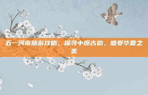 五一河南旅游攻略，探寻中原古韵，感受华夏之美