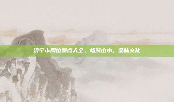 济宁市周边景点大全,畅游山水,品味文化