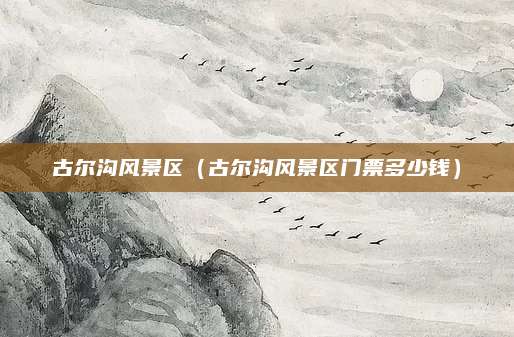 古尔沟风景区(古尔沟风景区门票多少钱)