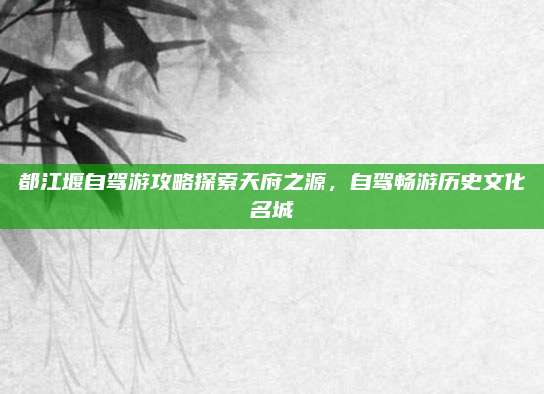 都江堰自驾游攻略探索天府之源,自驾畅游历史文化名城