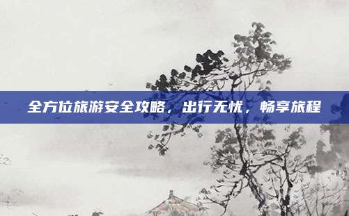 全方位旅游安全攻略，出行无忧，畅享旅程