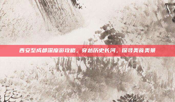 西安至成都深度游攻略,穿越历史长河,探寻美食美景