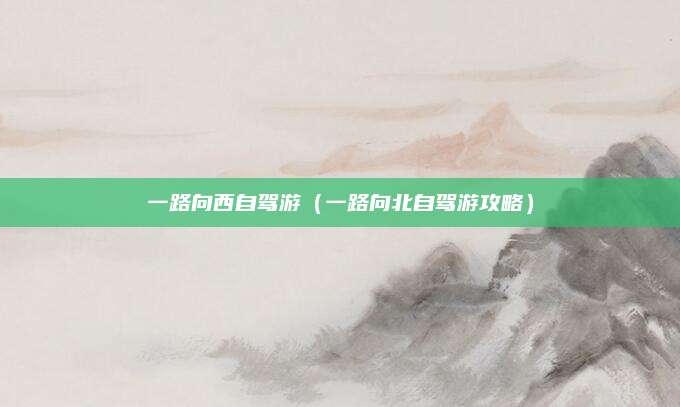 一路向西自驾游(一路向北自驾游攻略)