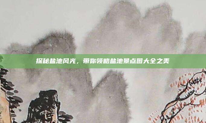 探秘盐池风光，带你领略盐池景点图大全之美