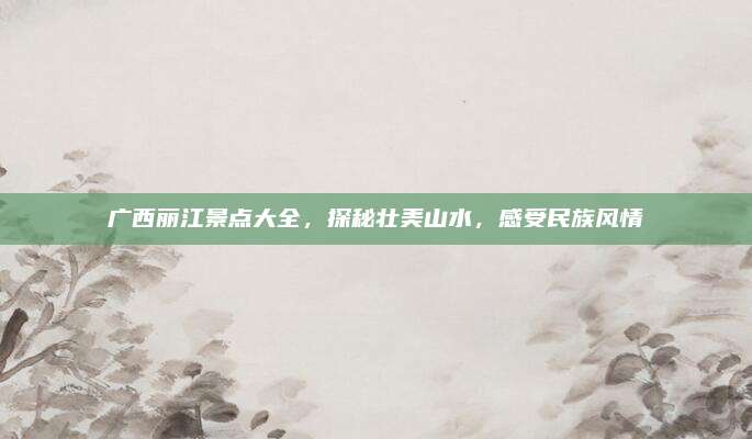 广西丽江景点大全，探秘壮美山水，感受民族风情