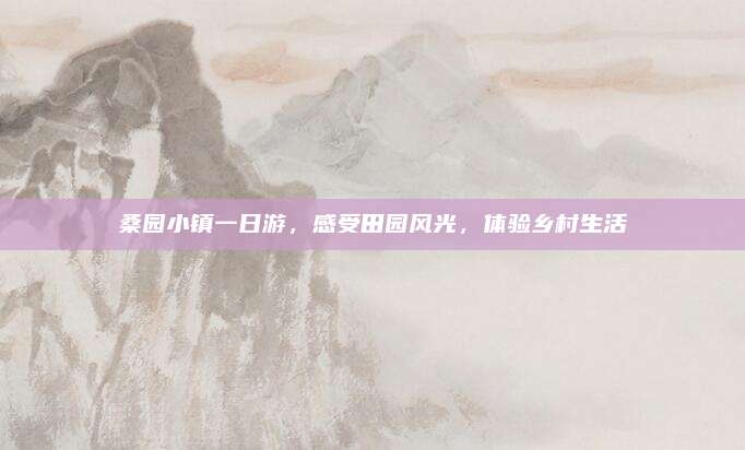桑园小镇一日游，感受田园风光，体验乡村生活