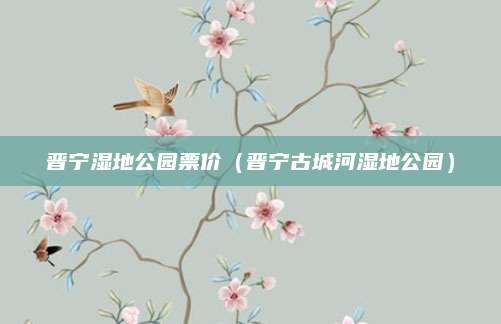 晋宁湿地公园票价（晋宁古城河湿地公园）